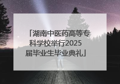 湖南中医药高等专科学校举行2025届毕业生毕业典礼